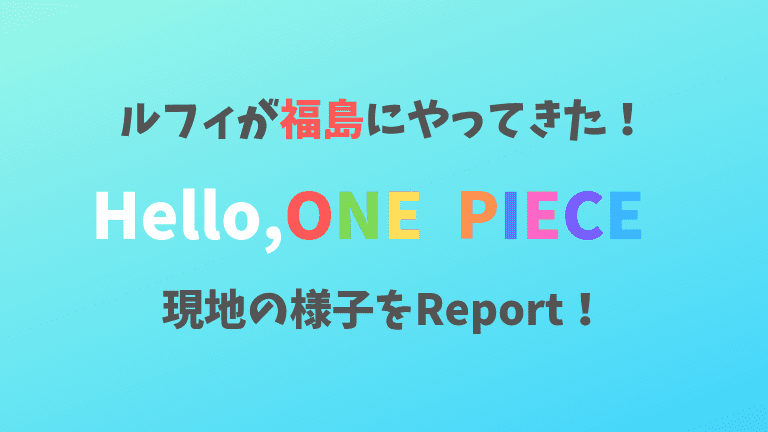 ルフィが福島に Hello One Pieceの福島会場をレポート 混雑具合は 展示内容は 歩いてローカル